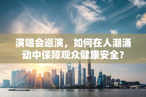 演唱会巡演，如何在人潮涌动中保障观众健康安全？