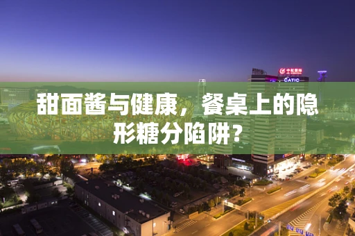 甜面酱与健康，餐桌上的隐形糖分陷阱？