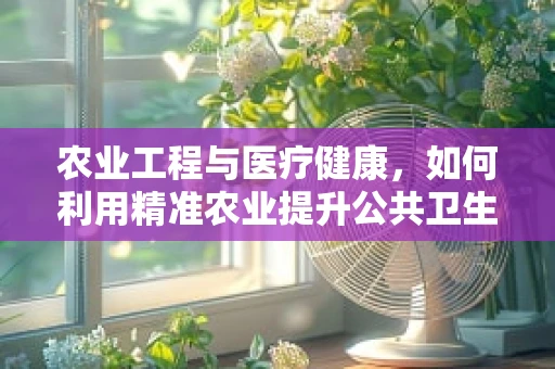 农业工程与医疗健康，如何利用精准农业提升公共卫生？