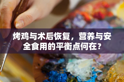 烤鸡与术后恢复，营养与安全食用的平衡点何在？