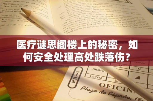 医疗谜思阁楼上的秘密，如何安全处理高处跌落伤？