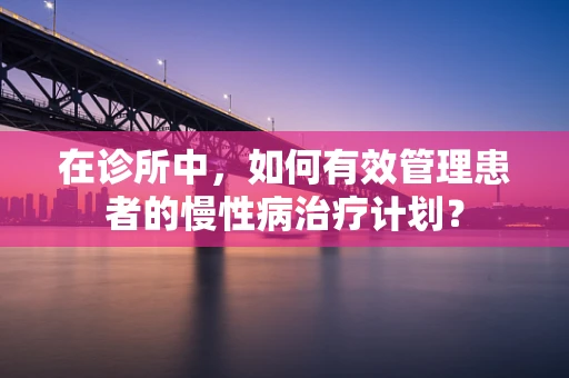 在诊所中，如何有效管理患者的慢性病治疗计划？