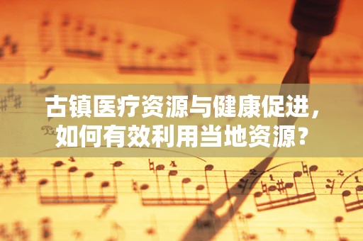 古镇医疗资源与健康促进，如何有效利用当地资源？