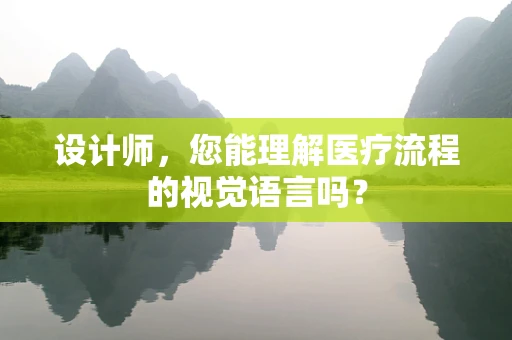设计师，您能理解医疗流程的视觉语言吗？