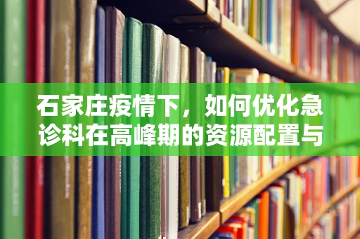 石家庄疫情下，如何优化急诊科在高峰期的资源配置与效率？