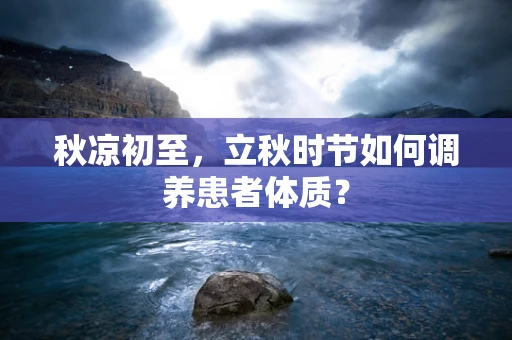 秋凉初至，立秋时节如何调养患者体质？