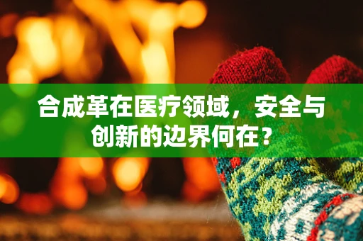 合成革在医疗领域，安全与创新的边界何在？