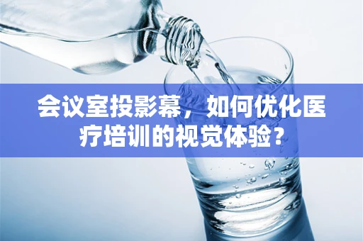 会议室投影幕，如何优化医疗培训的视觉体验？