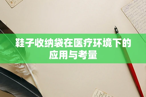 鞋子收纳袋在医疗环境下的应用与考量