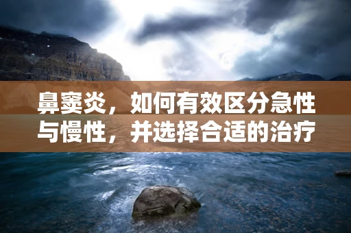 鼻窦炎，如何有效区分急性与慢性，并选择合适的治疗方案？