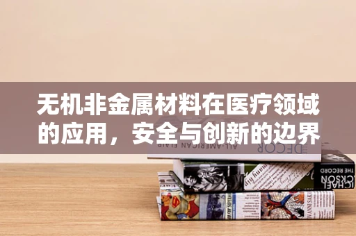 无机非金属材料在医疗领域的应用，安全与创新的边界在哪里？