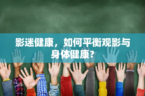 影迷健康，如何平衡观影与身体健康？