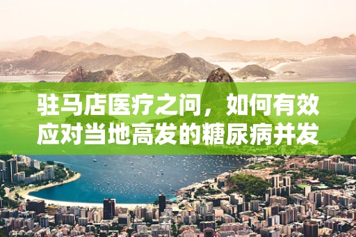 驻马店医疗之问，如何有效应对当地高发的糖尿病并发症？