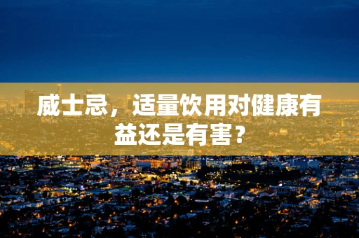 威士忌，适量饮用对健康有益还是有害？