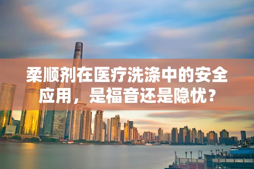 柔顺剂在医疗洗涤中的安全应用，是福音还是隐忧？