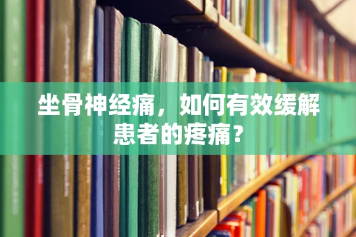 坐骨神经痛，如何有效缓解患者的疼痛？