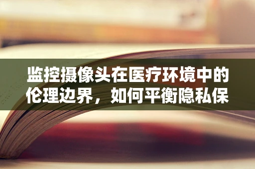 监控摄像头在医疗环境中的伦理边界，如何平衡隐私保护与患者安全？