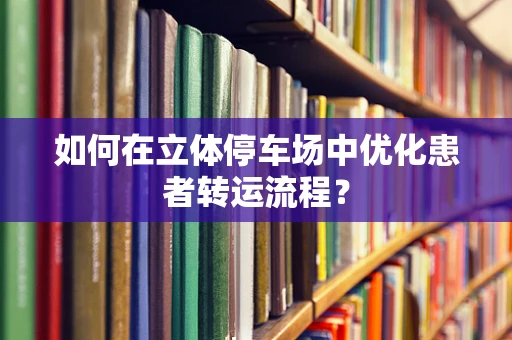如何在立体停车场中优化患者转运流程？