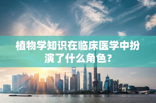 植物学知识在临床医学中扮演了什么角色？
