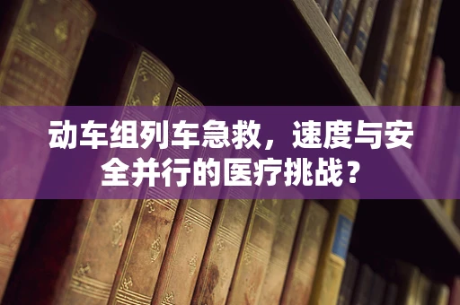 动车组列车急救，速度与安全并行的医疗挑战？