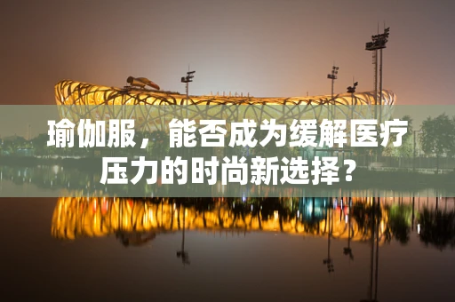 瑜伽服，能否成为缓解医疗压力的时尚新选择？