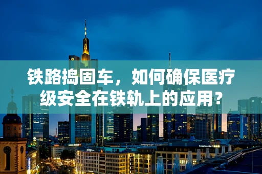 铁路捣固车，如何确保医疗级安全在铁轨上的应用？