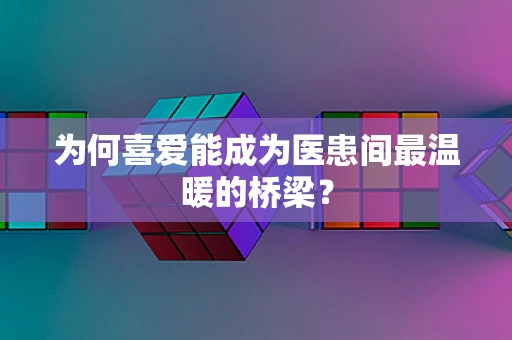 为何喜爱能成为医患间最温暖的桥梁？