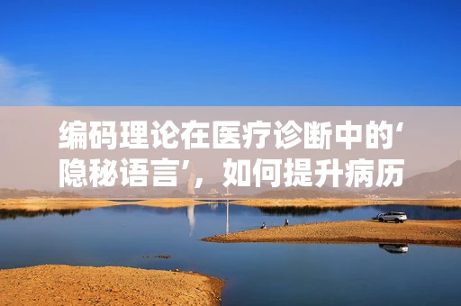 编码理论在医疗诊断中的‘隐秘语言’，如何提升病历记录的准确性？