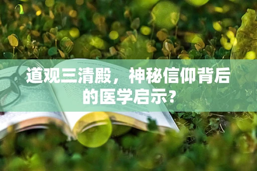 道观三清殿，神秘信仰背后的医学启示？