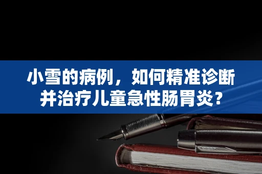 小雪的病例，如何精准诊断并治疗儿童急性肠胃炎？