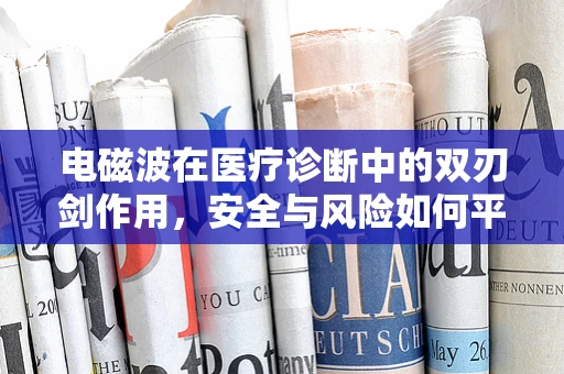 电磁波在医疗诊断中的双刃剑作用，安全与风险如何平衡？