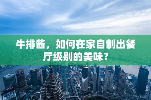 牛排酱，如何在家自制出餐厅级别的美味？