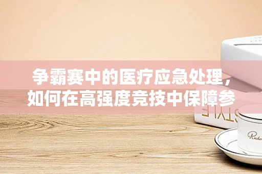 争霸赛中的医疗应急处理，如何在高强度竞技中保障参与者安全？
