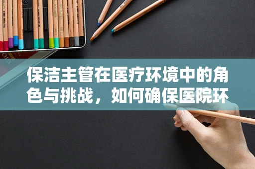 保洁主管在医疗环境中的角色与挑战，如何确保医院环境的清洁与安全？