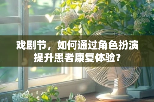 戏剧节，如何通过角色扮演提升患者康复体验？