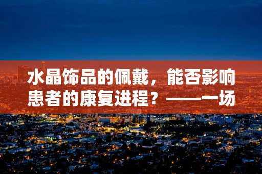 水晶饰品的佩戴，能否影响患者的康复进程？——一场关于光华与健康的微妙探讨