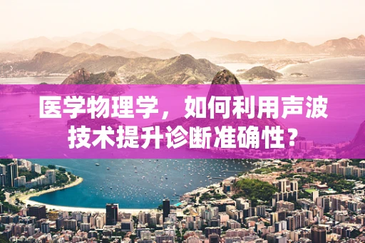 医学物理学，如何利用声波技术提升诊断准确性？