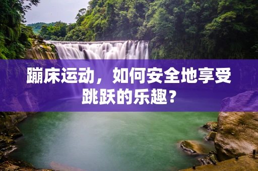 蹦床运动，如何安全地享受跳跃的乐趣？