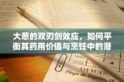 大葱的双刃剑效应，如何平衡其药用价值与烹饪中的潜在风险？