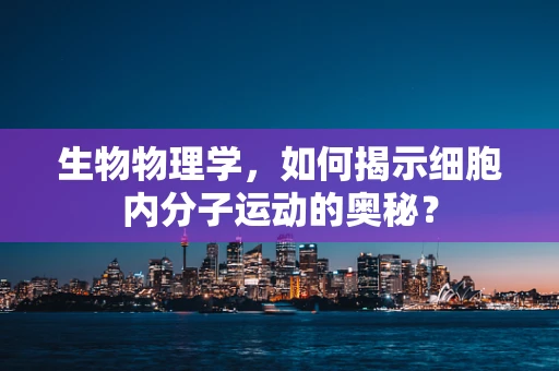 生物物理学，如何揭示细胞内分子运动的奥秘？