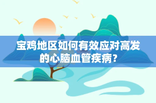 宝鸡地区如何有效应对高发的心脑血管疾病？