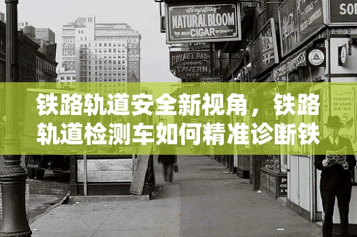 铁路轨道安全新视角，铁路轨道检测车如何精准诊断铁轨健康？