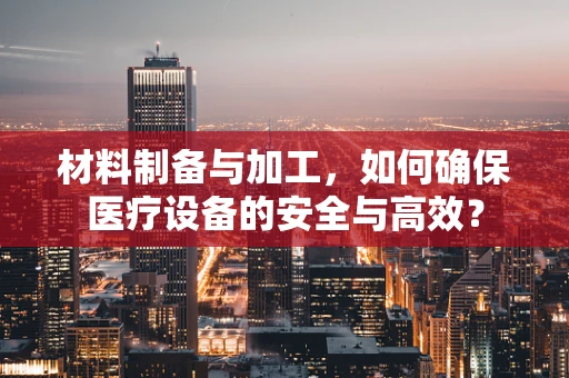 材料制备与加工，如何确保医疗设备的安全与高效？