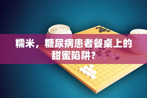 糯米，糖尿病患者餐桌上的甜蜜陷阱？
