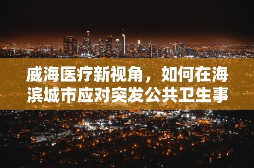 威海医疗新视角，如何在海滨城市应对突发公共卫生事件的挑战？