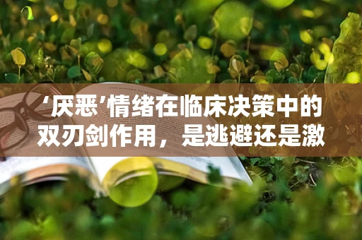 ‘厌恶’情绪在临床决策中的双刃剑作用，是逃避还是激励？