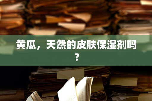 黄瓜，天然的皮肤保湿剂吗？