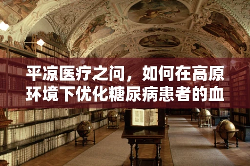 平凉医疗之问，如何在高原环境下优化糖尿病患者的血糖管理？