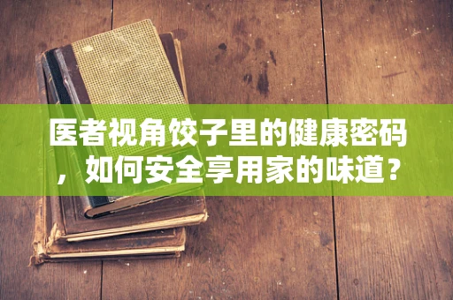 医者视角饺子里的健康密码，如何安全享用家的味道？