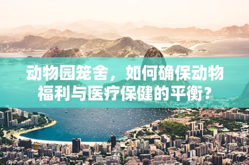 动物园笼舍，如何确保动物福利与医疗保健的平衡？